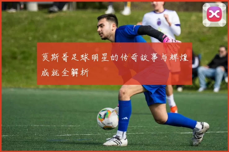 莫斯哥足球明星的传奇故事与辉煌成就全解析