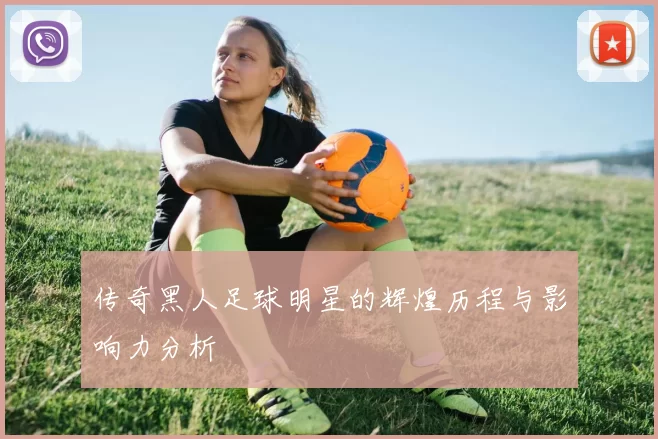 传奇黑人足球明星的辉煌历程与影响力分析