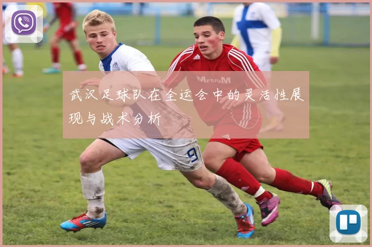 武汉足球队在全运会中的灵活性展现与战术分析