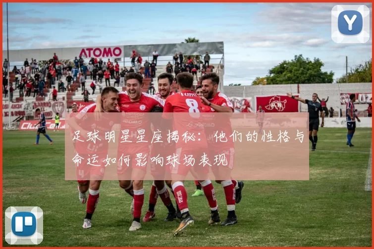 足球明星星座揭秘：他们的性格与命运如何影响球场表现
