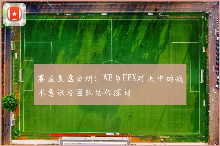 赛后复盘分析：WE与FPX对决中的战术意识与团队协作探讨