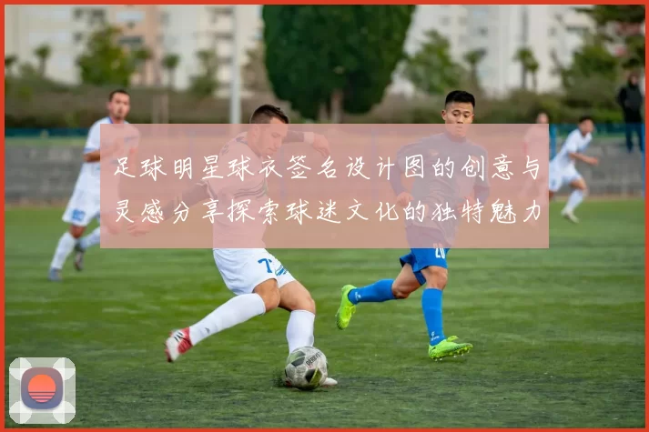 足球明星球衣签名设计图的创意与灵感分享探索球迷文化的独特魅力与价值