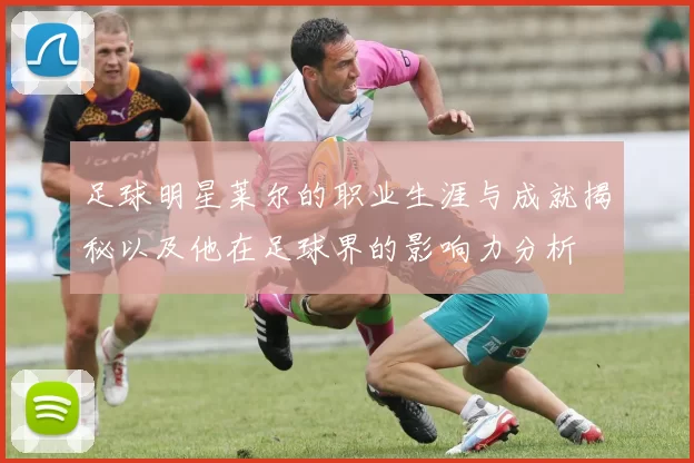 足球明星莱尔的职业生涯与成就揭秘以及他在足球界的影响力分析