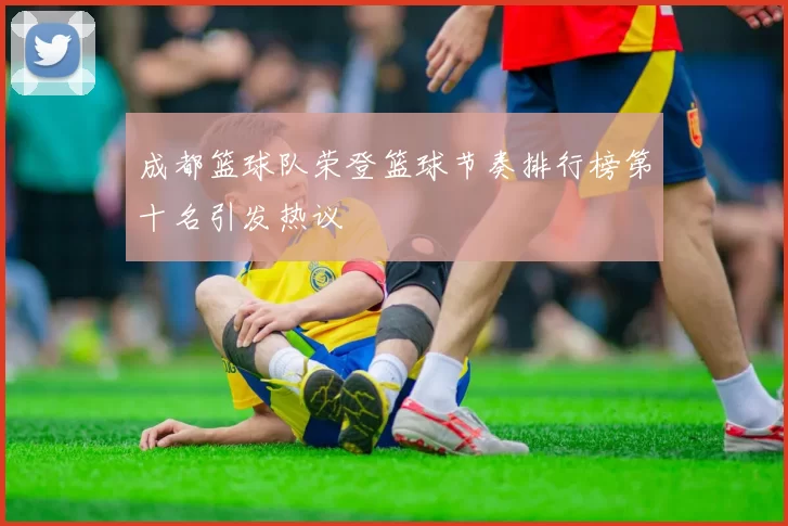 成都篮球队荣登篮球节奏排行榜第十名引发热议