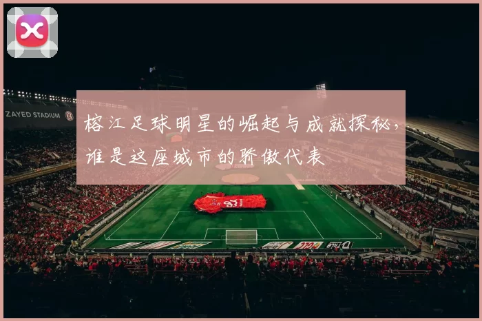 榕江足球明星的崛起与成就探秘，谁是这座城市的骄傲代表
