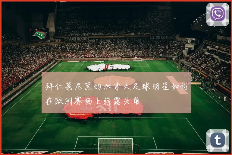 拜仁慕尼黑的加拿大足球明星如何在欧洲赛场上崭露头角