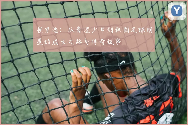 崔京浩：从青涩少年到韩国足球明星的成长之路与传奇故事