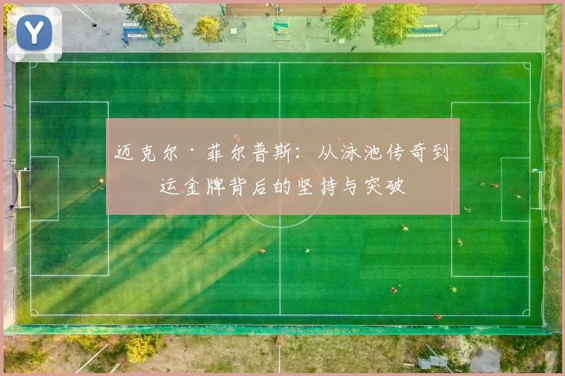 迈克尔·菲尔普斯：从泳池传奇到奥运金牌背后的坚持与突破
