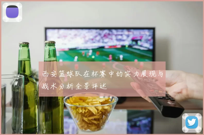 西安篮球队在杯赛中的实力展现与战术分析全景评述