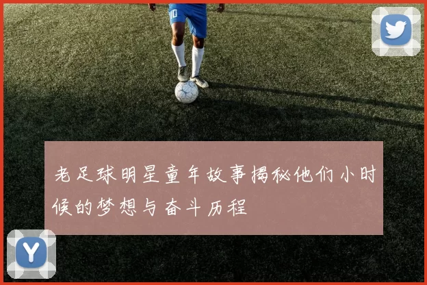 老足球明星童年故事揭秘他们小时候的梦想与奋斗历程