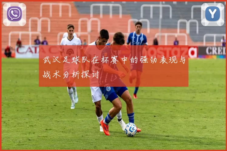 武汉足球队在杯赛中的强劲表现与战术分析探讨