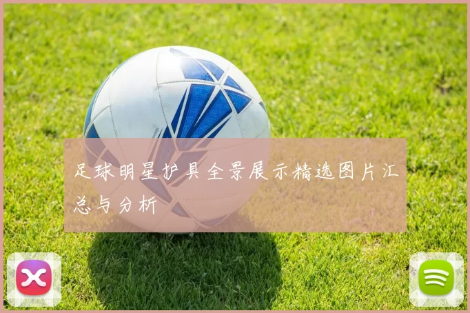 足球明星护具全景展示精选图片汇总与分析