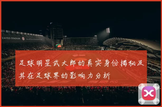 足球明星武大郎的真实身份揭秘及其在足球界的影响力分析