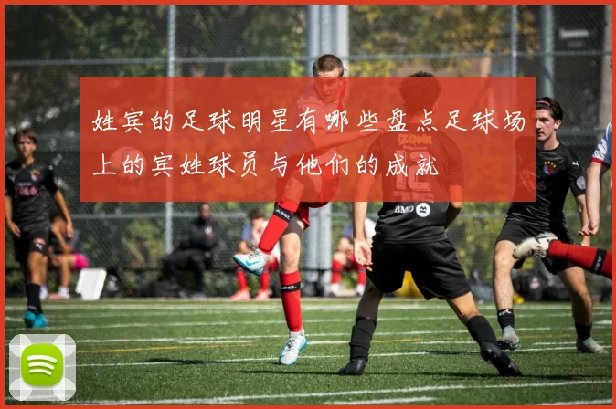 姓宾的足球明星有哪些盘点足球场上的宾姓球员与他们的成就