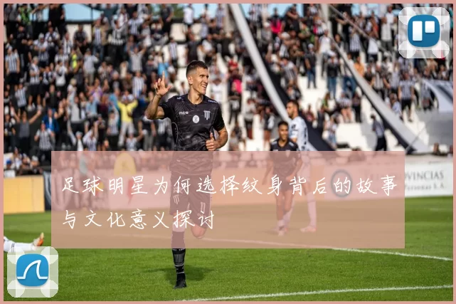 足球明星为何选择纹身背后的故事与文化意义探讨