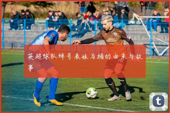 英超球队绰号表妹马桶的由来与故事