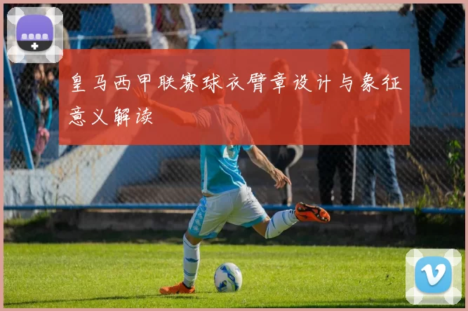 皇马西甲联赛球衣臂章设计与象征意义解读