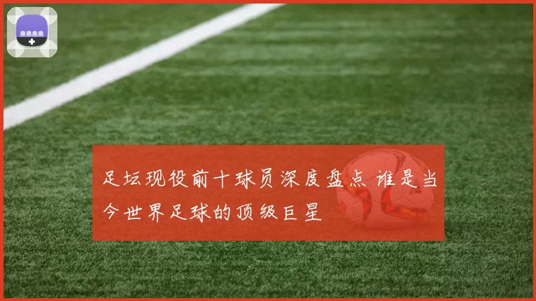 足坛现役前十球员深度盘点 谁是当今世界足球的顶级巨星