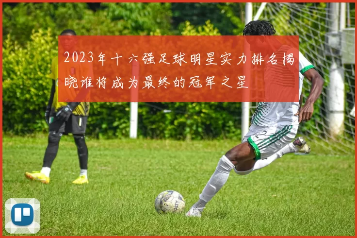 2023年十六强足球明星实力排名揭晓谁将成为最终的冠军之星
