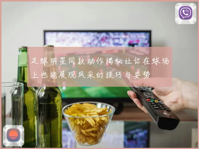 足球明星同款动作揭秘让你在球场上也能展现风采的技巧与姿势