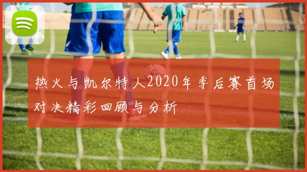热火与凯尔特人2020年季后赛首场对决精彩回顾与分析
