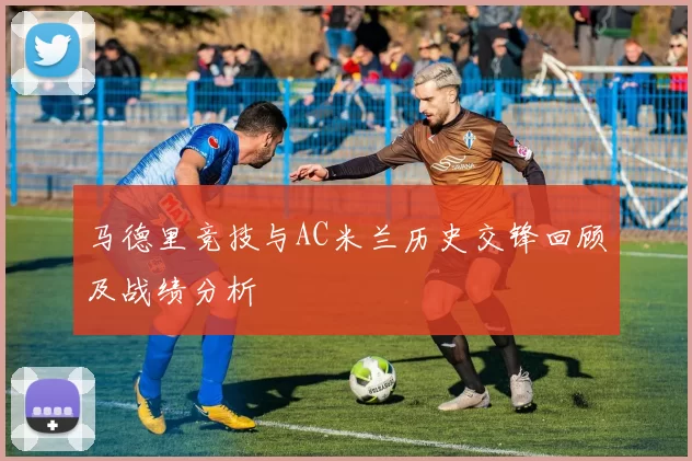 马德里竞技与AC米兰历史交锋回顾及战绩分析