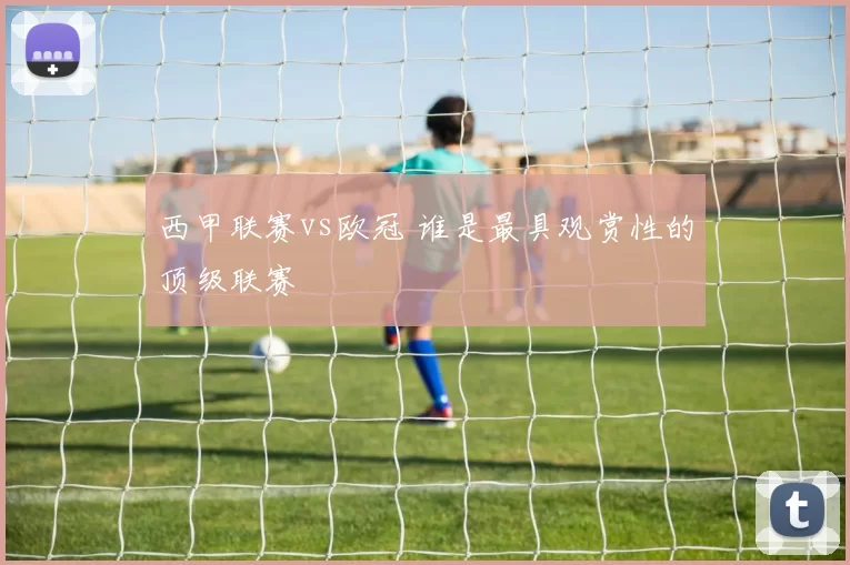 西甲联赛vs欧冠 谁是最具观赏性的顶级联赛