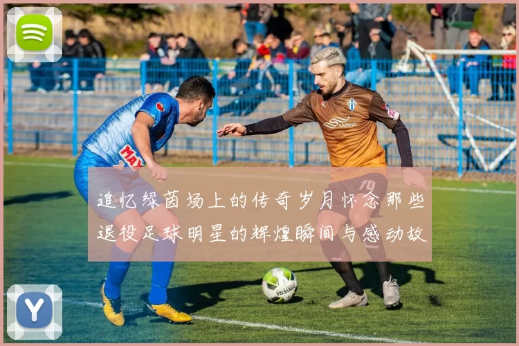 追忆绿茵场上的传奇岁月怀念那些退役足球明星的辉煌瞬间与感动故事