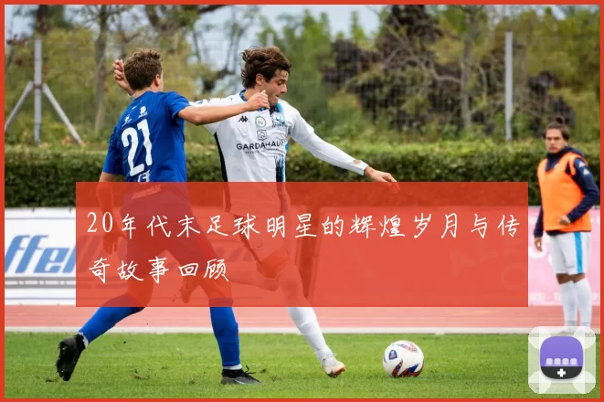 20年代末足球明星的辉煌岁月与传奇故事回顾