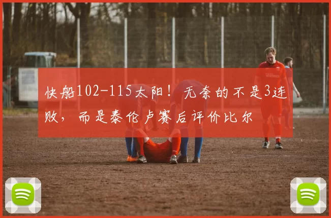 快船102-115太阳！无奈的不是3连败，而是泰伦卢赛后评价比尔