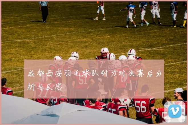 成都西安羽毛球队耐力对决赛后分析与反思