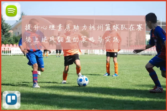 提升心理素质助力杭州篮球队在赛场上逆风翻盘的策略与实践
