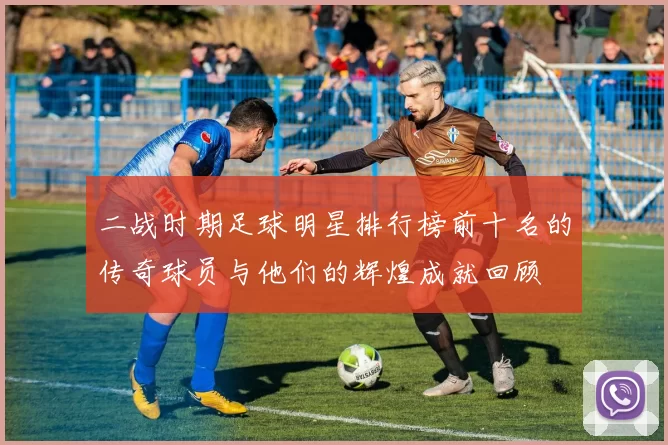 二战时期足球明星排行榜前十名的传奇球员与他们的辉煌成就回顾