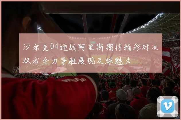 沙尔克04迎战阿里斯期待精彩对决双方全力争胜展现足球魅力