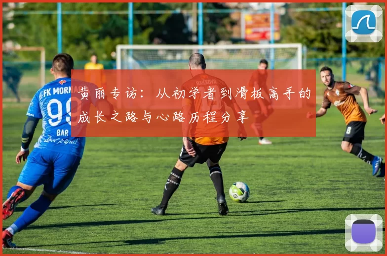 黄丽专访：从初学者到滑板高手的成长之路与心路历程分享