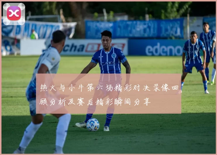 热火与小牛第六场精彩对决录像回顾分析及赛后精彩瞬间分享