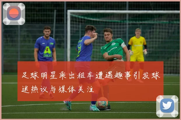 足球明星乘出租车遭遇趣事引发球迷热议与媒体关注