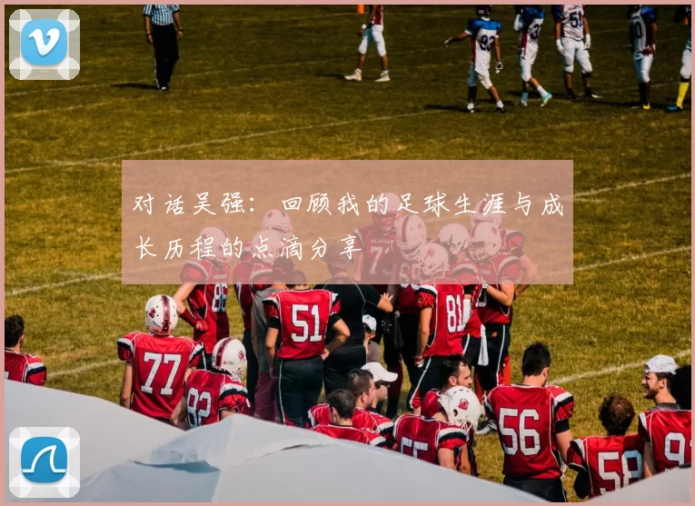 对话吴强：回顾我的足球生涯与成长历程的点滴分享