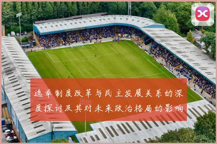 选举制度改革与民主发展关系的深度探讨及其对未来政治格局的影响