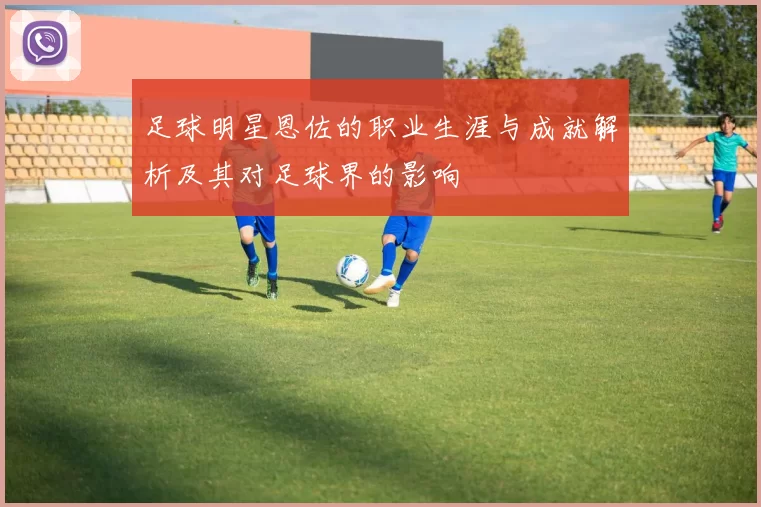 足球明星恩佐的职业生涯与成就解析及其对足球界的影响