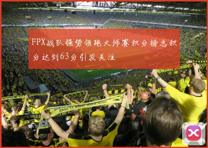 FPX战队强势领跑大师赛积分榜总积分达到63分引发关注