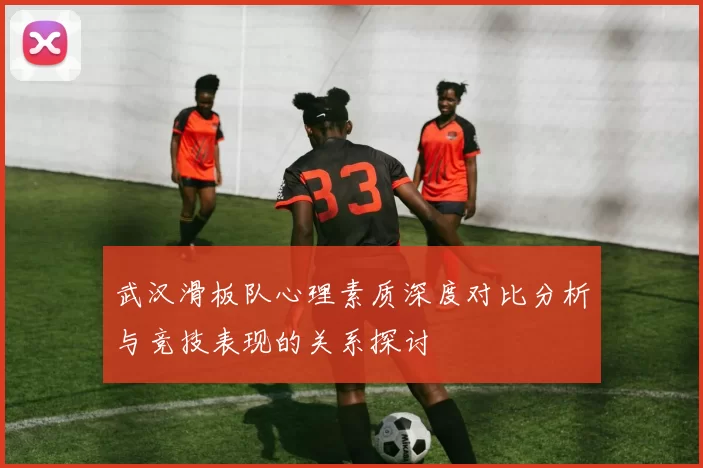 武汉滑板队心理素质深度对比分析与竞技表现的关系探讨
