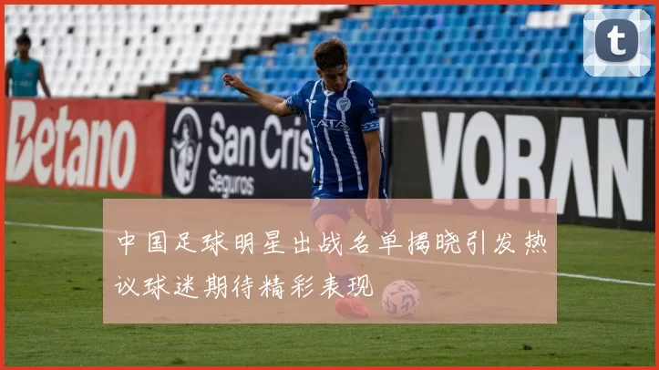中国足球明星出战名单揭晓引发热议球迷期待精彩表现