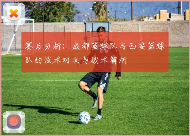 赛后分析：成都篮球队与西安篮球队的技术对决与战术解析