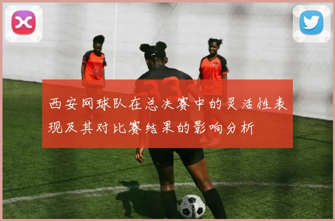 西安网球队在总决赛中的灵活性表现及其对比赛结果的影响分析